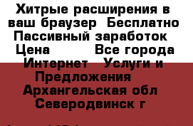 Хитрые расширения в ваш браузер. Бесплатно! Пассивный заработок. › Цена ­ 777 - Все города Интернет » Услуги и Предложения   . Архангельская обл.,Северодвинск г.